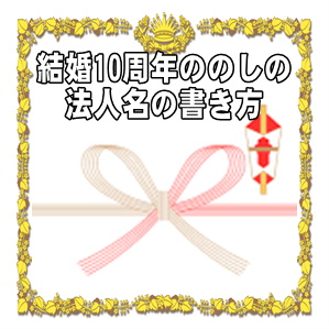 結婚10周年の熨斗やのしの法人名の書き方や水引の選び方を解説
