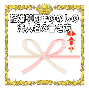 結婚50周年の熨斗やのしの法人名の書き方や水引の選び方を解説